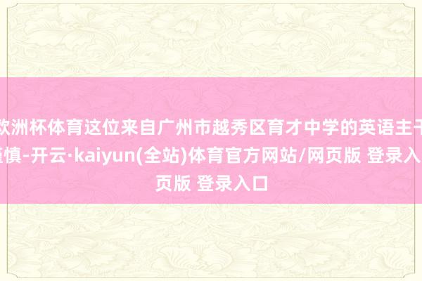 欧洲杯体育这位来自广州市越秀区育才中学的英语主干谨慎-开云·kaiyun(全站)体育官方网站/网页版 登录入口