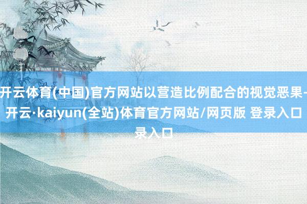 开云体育(中国)官方网站以营造比例配合的视觉恶果-开云·kaiyun(全站)体育官方网站/网页版 登录入口