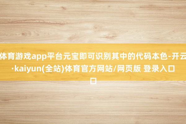 体育游戏app平台元宝即可识别其中的代码本色-开云·kaiyun(全站)体育官方网站/网页版 登录入口