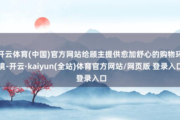 开云体育(中国)官方网站给顾主提供愈加舒心的购物环境-开云·kaiyun(全站)体育官方网站/网页版 登录入口