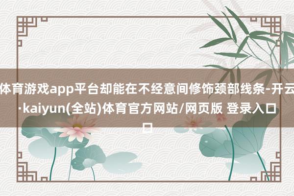 体育游戏app平台却能在不经意间修饰颈部线条-开云·kaiyun(全站)体育官方网站/网页版 登录入口