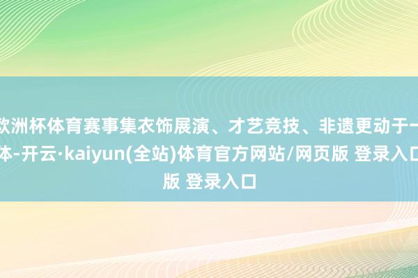 欧洲杯体育赛事集衣饰展演、才艺竞技、非遗更动于一体-开云·kaiyun(全站)体育官方网站/网页版 登录入口