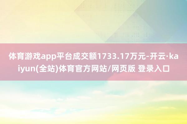 体育游戏app平台成交额1733.17万元-开云·kaiyun(全站)体育官方网站/网页版 登录入口