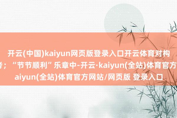开云(中国)kaiyun网页版登录入口开云体育对构兵与和平产生了念念考；“节节顺利”乐章中-开云·kaiyun(全站)体育官方网站/网页版 登录入口