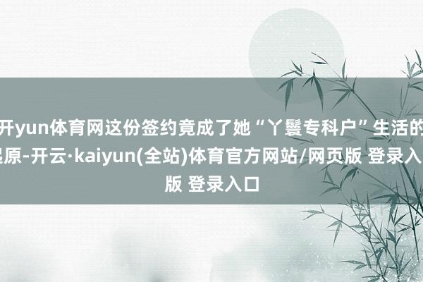 开yun体育网这份签约竟成了她“丫鬟专科户”生活的起原-开云·kaiyun(全站)体育官方网站/网页版 登录入口