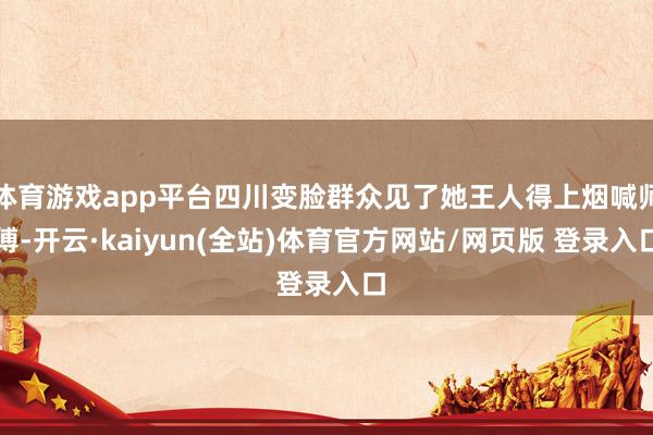 体育游戏app平台四川变脸群众见了她王人得上烟喊师傅-开云·kaiyun(全站)体育官方网站/网页版 登录入口