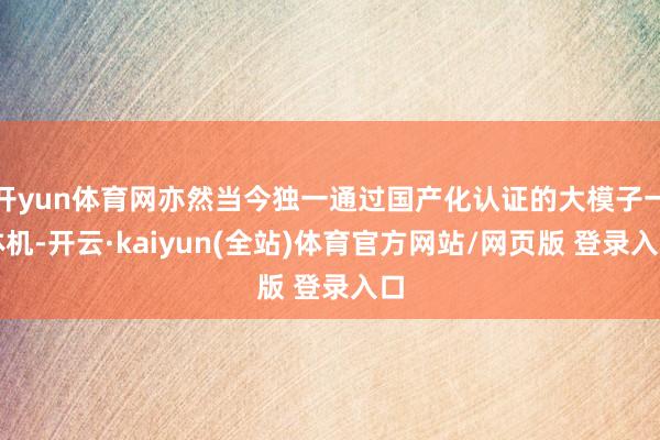 开yun体育网亦然当今独一通过国产化认证的大模子一体机-开云·kaiyun(全站)体育官方网站/网页版 登录入口