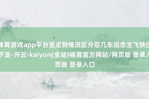 体育游戏app平台坚定到情况区分后几东说念主飞快往山下走-开云·kaiyun(全站)体育官方网站/网页版 登录入口