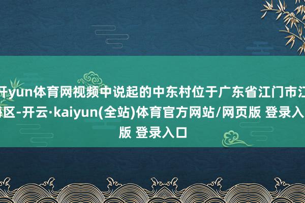 开yun体育网视频中说起的中东村位于广东省江门市江海区-开云·kaiyun(全站)体育官方网站/网页版 登录入口