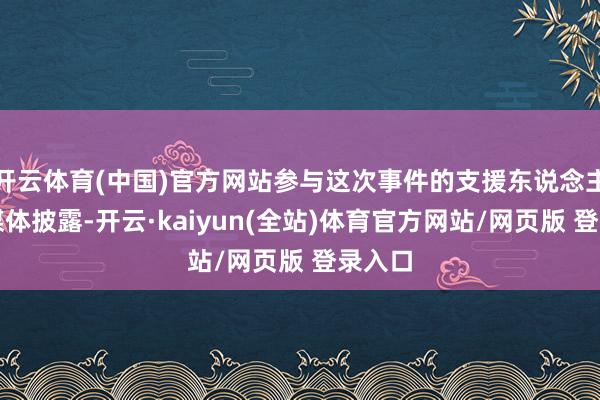 开云体育(中国)官方网站参与这次事件的支援东说念主员向媒体披露-开云·kaiyun(全站)体育官方网站/网页版 登录入口