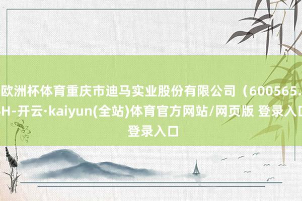 欧洲杯体育重庆市迪马实业股份有限公司（600565.SH-开云·kaiyun(全站)体育官方网站/网页版 登录入口