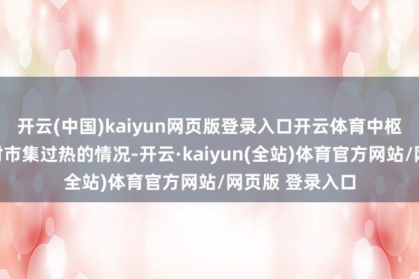 开云(中国)kaiyun网页版登录入口开云体育中枢是念念搪塞那时市集过热的情况-开云·kaiyun(全站)体育官方网站/网页版 登录入口