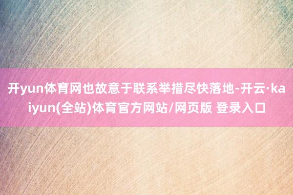 开yun体育网也故意于联系举措尽快落地-开云·kaiyun(全站)体育官方网站/网页版 登录入口