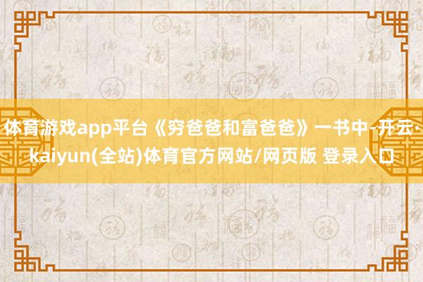 体育游戏app平台《穷爸爸和富爸爸》一书中-开云·kaiyun(全站)体育官方网站/网页版 登录入口
