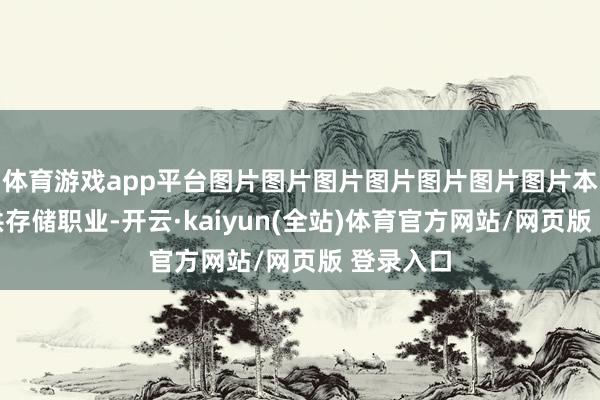 体育游戏app平台图片图片图片图片图片图片图片本站仅提供存储职业-开云·kaiyun(全站)体育官方网站/网页版 登录入口