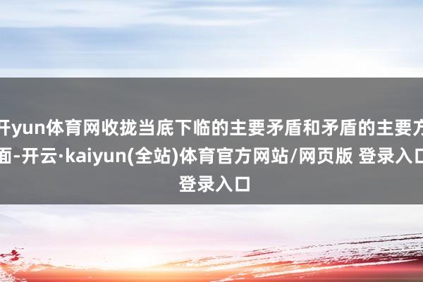 开yun体育网收拢当底下临的主要矛盾和矛盾的主要方面-开云·kaiyun(全站)体育官方网站/网页版 登录入口