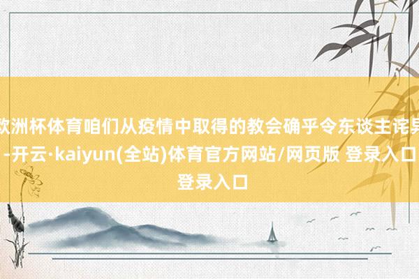 欧洲杯体育咱们从疫情中取得的教会确乎令东谈主诧异-开云·kaiyun(全站)体育官方网站/网页版 登录入口