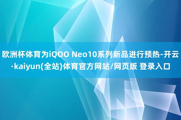 欧洲杯体育为iQOO Neo10系列新品进行预热-开云·kaiyun(全站)体育官方网站/网页版 登录入口