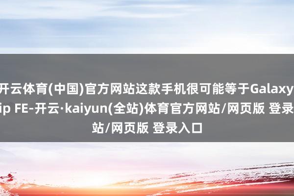 开云体育(中国)官方网站这款手机很可能等于Galaxy Z Flip FE-开云·kaiyun(全站)体育官方网站/网页版 登录入口