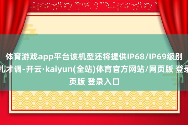 体育游戏app平台该机型还将提供IP68/IP69级别的驻扎才调-开云·kaiyun(全站)体育官方网站/网页版 登录入口