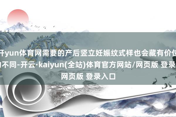 开yun体育网需要的产后竖立妊娠纹式样也会藏有价位上的不同-开云·kaiyun(全站)体育官方网站/网页版 登录入口