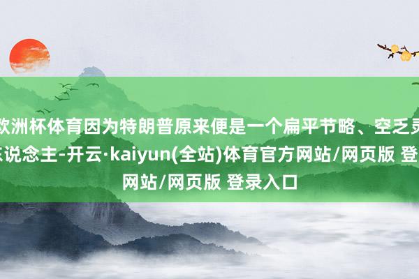 欧洲杯体育因为特朗普原来便是一个扁平节略、空乏灵魂的东说念主-开云·kaiyun(全站)体育官方网站/网页版 登录入口