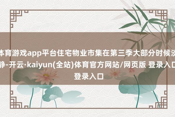 体育游戏app平台住宅物业市集在第三季大部分时候淡静-开云·kaiyun(全站)体育官方网站/网页版 登录入口