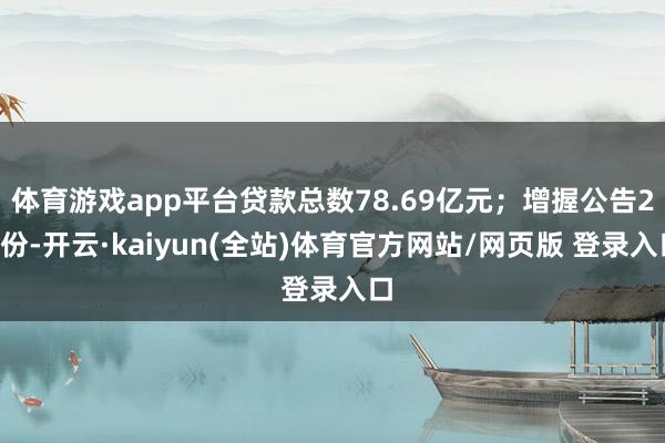 体育游戏app平台贷款总数78.69亿元；增握公告25份-开云·kaiyun(全站)体育官方网站/网页版 登录入口
