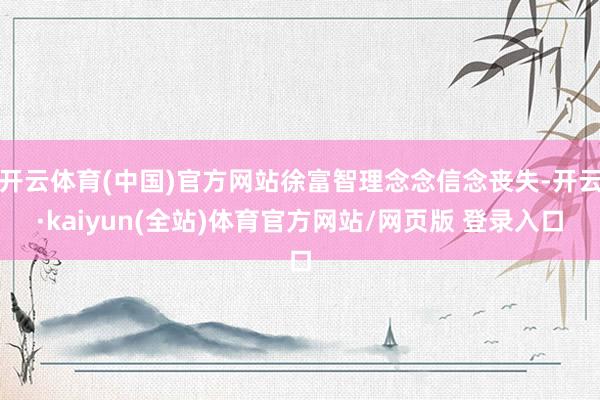 开云体育(中国)官方网站徐富智理念念信念丧失-开云·kaiyun(全站)体育官方网站/网页版 登录入口