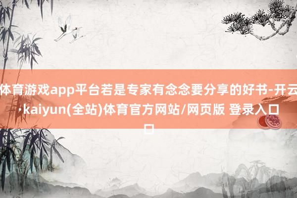 体育游戏app平台若是专家有念念要分享的好书-开云·kaiyun(全站)体育官方网站/网页版 登录入口