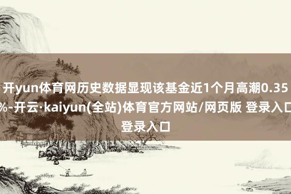 开yun体育网历史数据显现该基金近1个月高潮0.35%-开云·kaiyun(全站)体育官方网站/网页版 登录入口