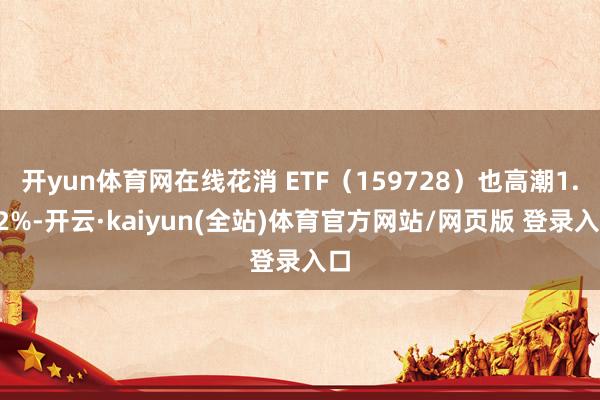 开yun体育网在线花消 ETF（159728）也高潮1.22%-开云·kaiyun(全站)体育官方网站/网页版 登录入口