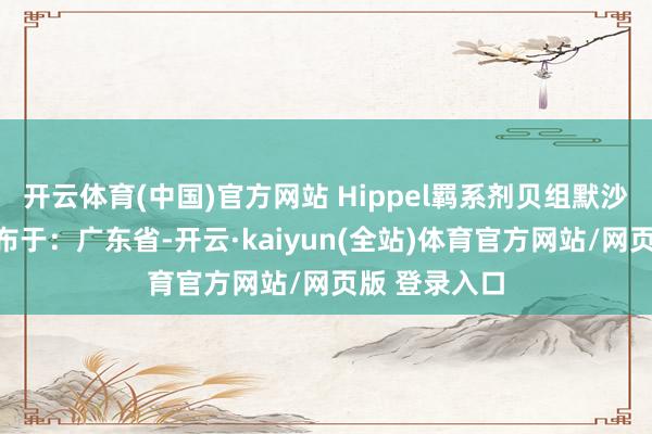 开云体育(中国)官方网站 Hippel羁系剂贝组默沙东维利瑞发布于：广东省-开云·kaiyun(全站)体育官方网站/网页版 登录入口