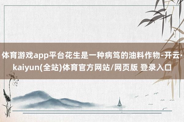 体育游戏app平台花生是一种病笃的油料作物-开云·kaiyun(全站)体育官方网站/网页版 登录入口