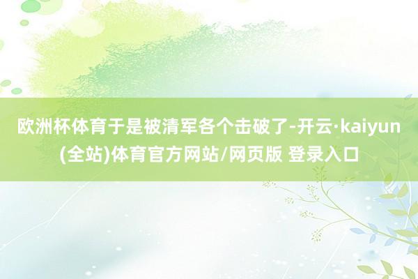 欧洲杯体育于是被清军各个击破了-开云·kaiyun(全站)体育官方网站/网页版 登录入口