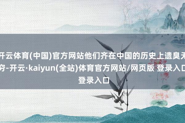 开云体育(中国)官方网站他们齐在中国的历史上遗臭无穷-开云·kaiyun(全站)体育官方网站/网页版 登录入口