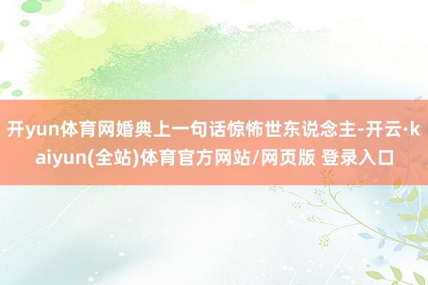 开yun体育网婚典上一句话惊怖世东说念主-开云·kaiyun(全站)体育官方网站/网页版 登录入口