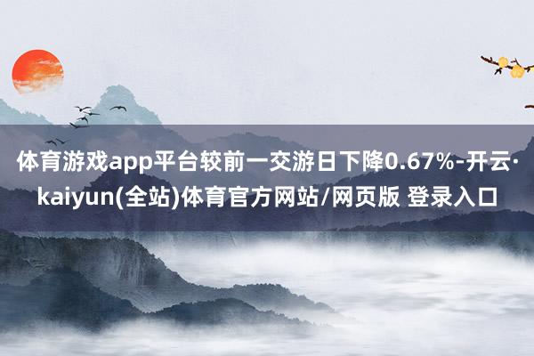 体育游戏app平台较前一交游日下降0.67%-开云·kaiyun(全站)体育官方网站/网页版 登录入口