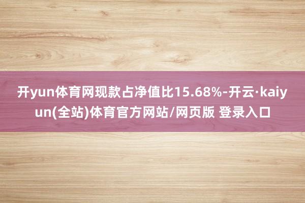 开yun体育网现款占净值比15.68%-开云·kaiyun(全站)体育官方网站/网页版 登录入口