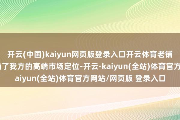 开云(中国)kaiyun网页版登录入口开云体育老铺黄金在订价战略上明确了我方的高端市场定位-开云·kaiyun(全站)体育官方网站/网页版 登录入口
