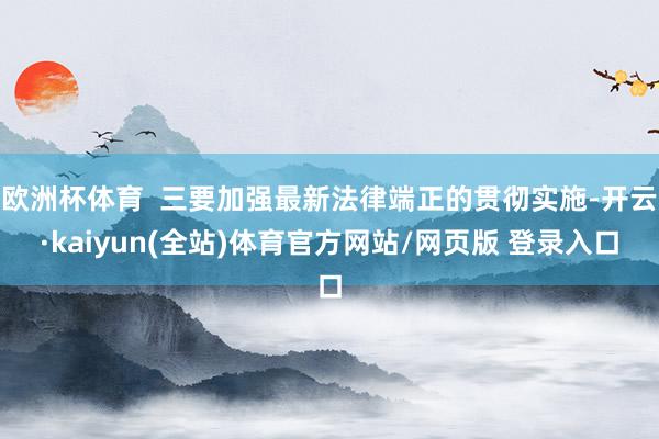 欧洲杯体育  三要加强最新法律端正的贯彻实施-开云·kaiyun(全站)体育官方网站/网页版 登录入口