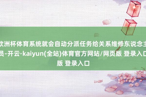 欧洲杯体育系统就会自动分派任务给关系维修东说念主员-开云·kaiyun(全站)体育官方网站/网页版 登录入口