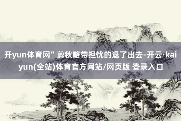 开yun体育网”剪秋略带担忧的退了出去-开云·kaiyun(全站)体育官方网站/网页版 登录入口