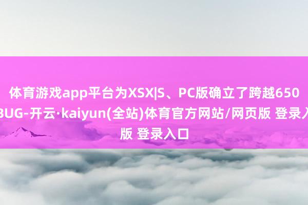体育游戏app平台为XSX|S、PC版确立了跨越650个BUG-开云·kaiyun(全站)体育官方网站/网页版 登录入口