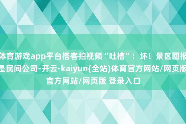 体育游戏app平台搭客拍视频“吐槽”：坏！景区回报：拍照的是民间公司-开云·kaiyun(全站)体育官方网站/网页版 登录入口