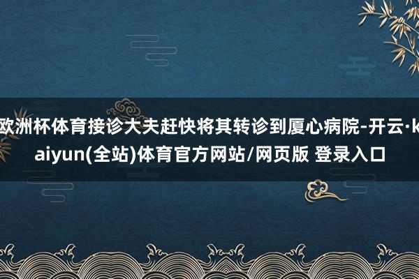 欧洲杯体育接诊大夫赶快将其转诊到厦心病院-开云·kaiyun(全站)体育官方网站/网页版 登录入口