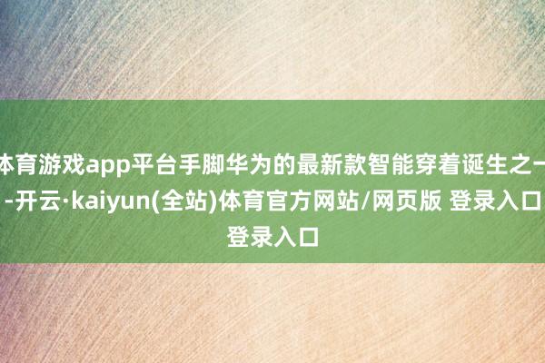 体育游戏app平台手脚华为的最新款智能穿着诞生之一-开云·kaiyun(全站)体育官方网站/网页版 登录入口