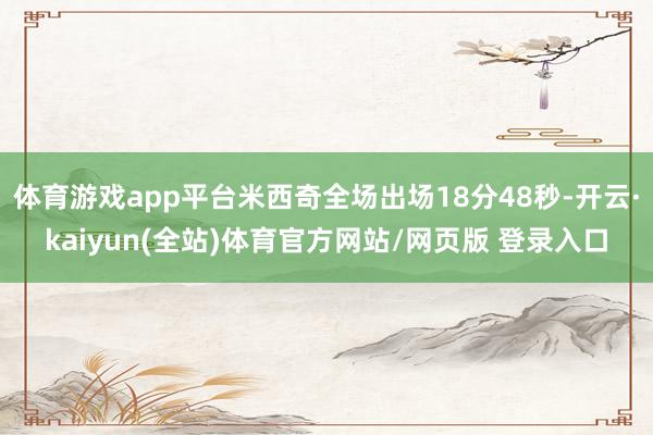 体育游戏app平台米西奇全场出场18分48秒-开云·kaiyun(全站)体育官方网站/网页版 登录入口