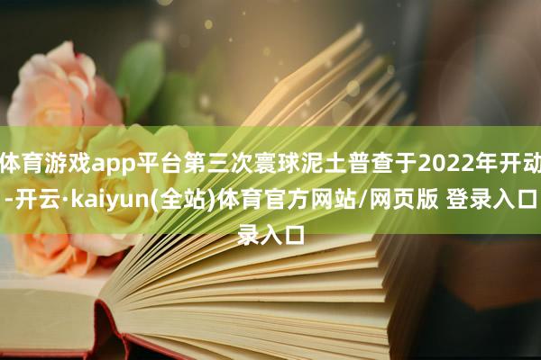 体育游戏app平台第三次寰球泥土普查于2022年开动-开云·kaiyun(全站)体育官方网站/网页版 登录入口