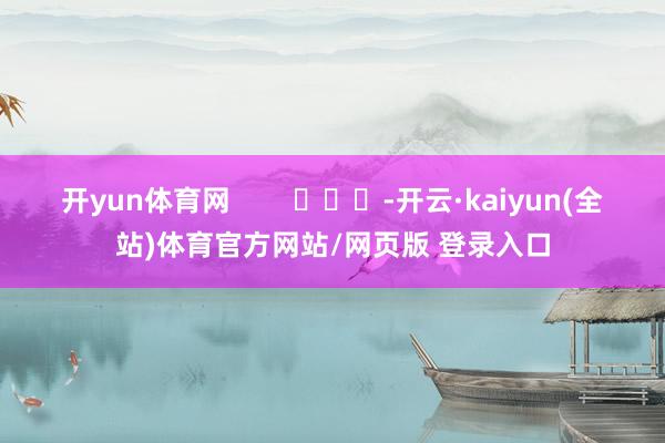 开yun体育网        			-开云·kaiyun(全站)体育官方网站/网页版 登录入口